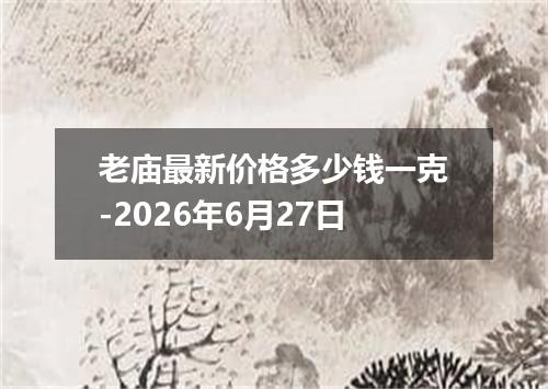 老庙最新价格多少钱一克-2026年6月27日