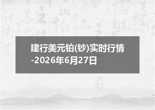 建行美元铂(钞)实时行情-2026年6月27日