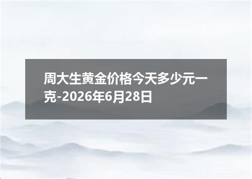 周大生黄金价格今天多少元一克-2026年6月28日