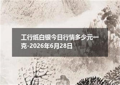 工行纸白银今日行情多少元一克-2026年6月28日