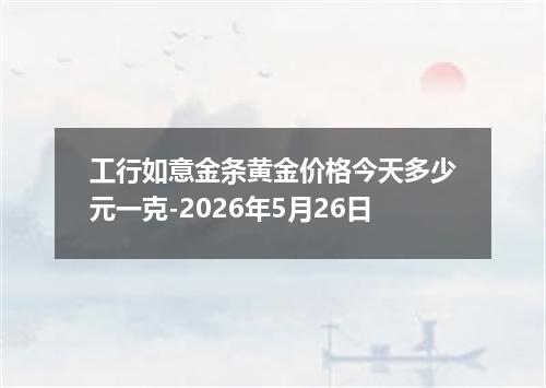 工行如意金条黄金价格今天多少元一克-2026年5月26日