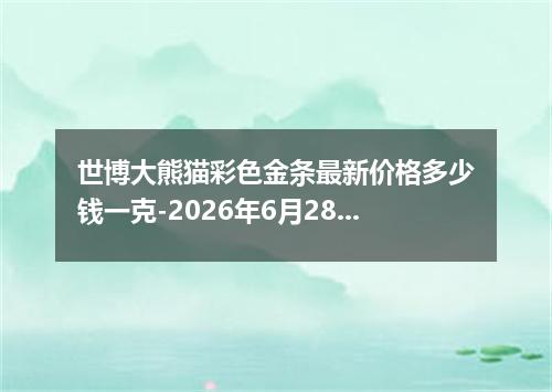 世博大熊猫彩色金条最新价格多少钱一克-2026年6月28日