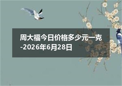 周大福今日价格多少元一克-2026年6月28日