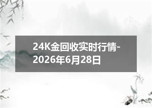 24K金回收实时行情-2026年6月28日