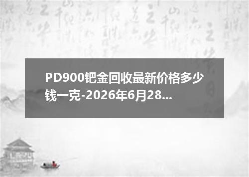 PD900钯金回收最新价格多少钱一克-2026年6月28日