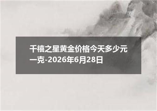千禧之星黄金价格今天多少元一克-2026年6月28日