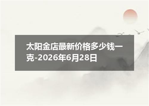 太阳金店最新价格多少钱一克-2026年6月28日