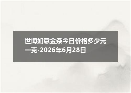 世博如意金条今日价格多少元一克-2026年6月28日