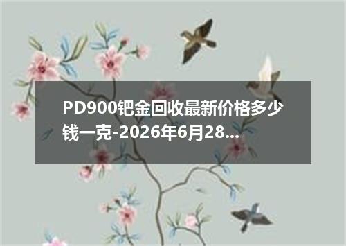 PD900钯金回收最新价格多少钱一克-2026年6月28日