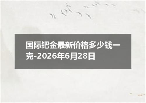 国际钯金最新价格多少钱一克-2026年6月28日