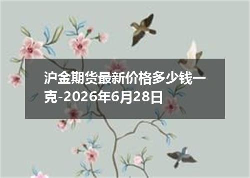 沪金期货最新价格多少钱一克-2026年6月28日