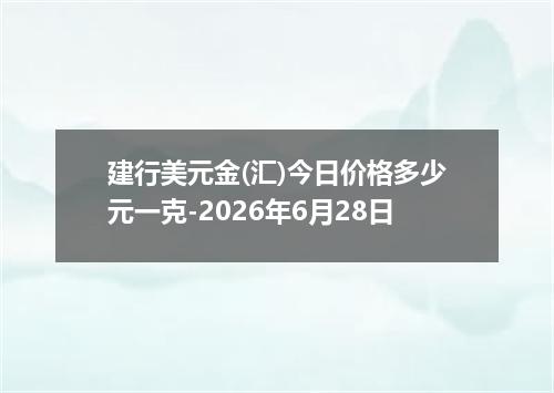 建行美元金(汇)今日价格多少元一克-2026年6月28日