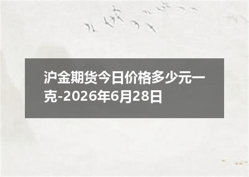 沪金期货今日价格多少元一克-2026年6月28日