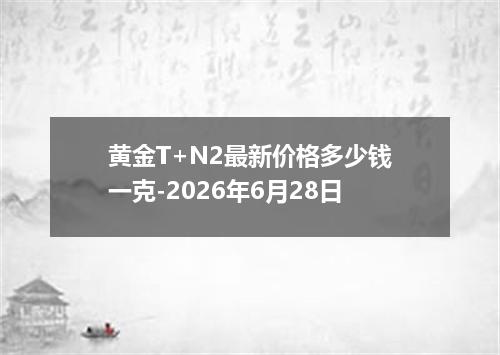 黄金T+N2最新价格多少钱一克-2026年6月28日