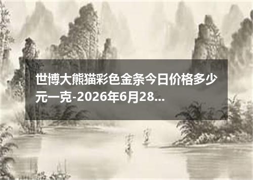 世博大熊猫彩色金条今日价格多少元一克-2026年6月28日