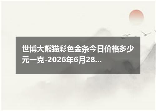 世博大熊猫彩色金条今日价格多少元一克-2026年6月28日