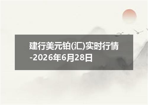建行美元铂(汇)实时行情-2026年6月28日