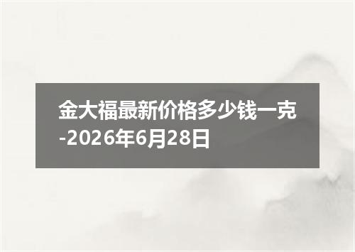金大福最新价格多少钱一克-2026年6月28日