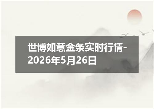 世博如意金条实时行情-2026年5月26日
