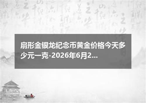 扇形金银龙纪念币黄金价格今天多少元一克-2026年6月28日
