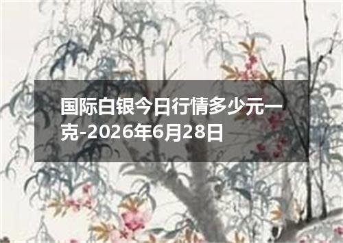 国际白银今日行情多少元一克-2026年6月28日