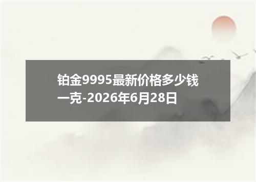铂金9995最新价格多少钱一克-2026年6月28日