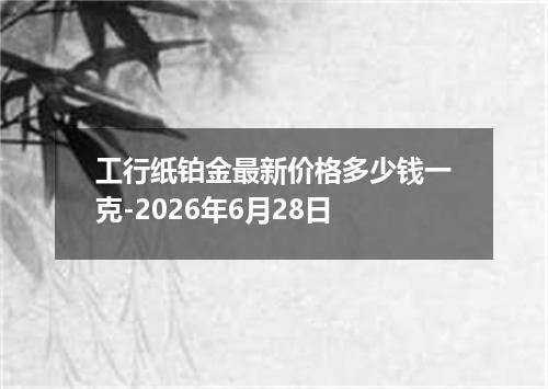 工行纸铂金最新价格多少钱一克-2026年6月28日