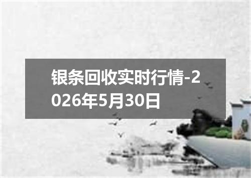 银条回收实时行情-2026年5月30日