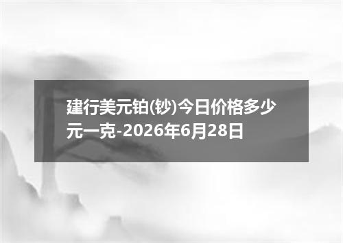 建行美元铂(钞)今日价格多少元一克-2026年6月28日