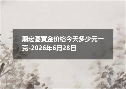 潮宏基黄金价格今天多少元一克-2026年6月28日