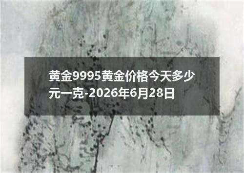 黄金9995黄金价格今天多少元一克-2026年6月28日