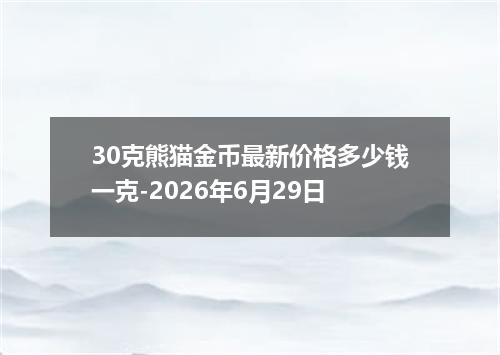 30克熊猫金币最新价格多少钱一克-2026年6月29日