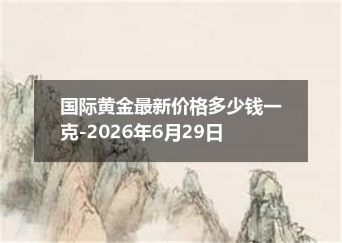 国际黄金最新价格多少钱一克-2026年6月29日