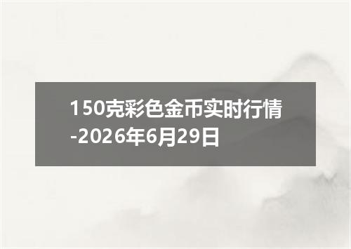 150克彩色金币实时行情-2026年6月29日