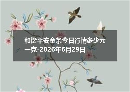 和谐平安金条今日行情多少元一克-2026年6月29日