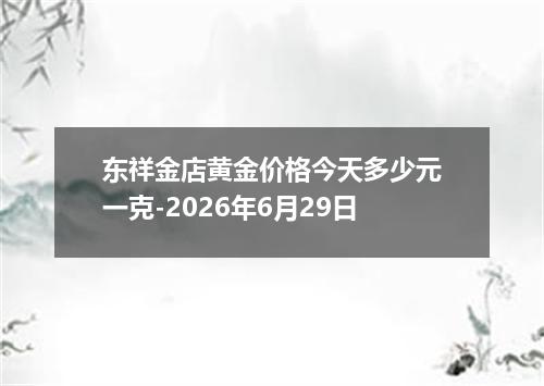东祥金店黄金价格今天多少元一克-2026年6月29日