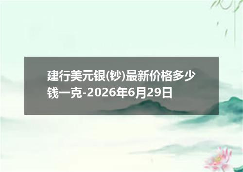 建行美元银(钞)最新价格多少钱一克-2026年6月29日