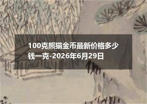 100克熊猫金币最新价格多少钱一克-2026年6月29日