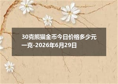 30克熊猫金币今日价格多少元一克-2026年6月29日