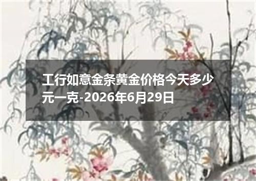 工行如意金条黄金价格今天多少元一克-2026年6月29日