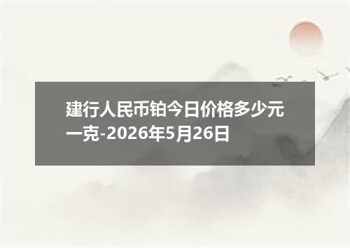 建行人民币铂今日价格多少元一克-2026年5月26日