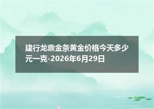 建行龙鼎金条黄金价格今天多少元一克-2026年6月29日