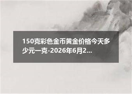 150克彩色金币黄金价格今天多少元一克-2026年6月29日