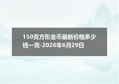 150克方形金币最新价格多少钱一克-2026年6月29日