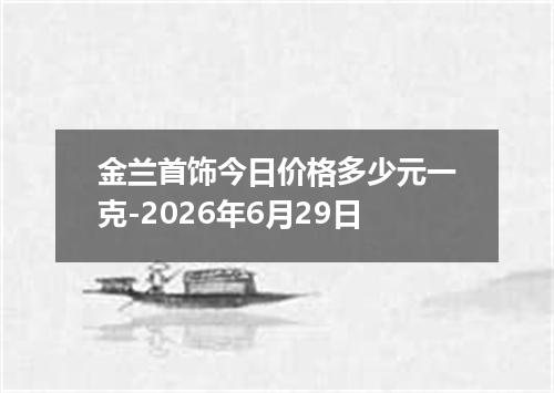 金兰首饰今日价格多少元一克-2026年6月29日