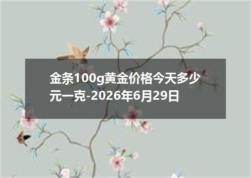 金条100g黄金价格今天多少元一克-2026年6月29日