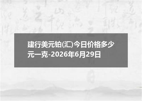 建行美元铂(汇)今日价格多少元一克-2026年6月29日