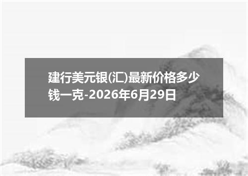 建行美元银(汇)最新价格多少钱一克-2026年6月29日