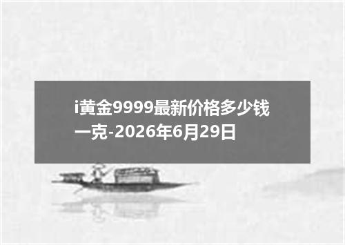 i黄金9999最新价格多少钱一克-2026年6月29日