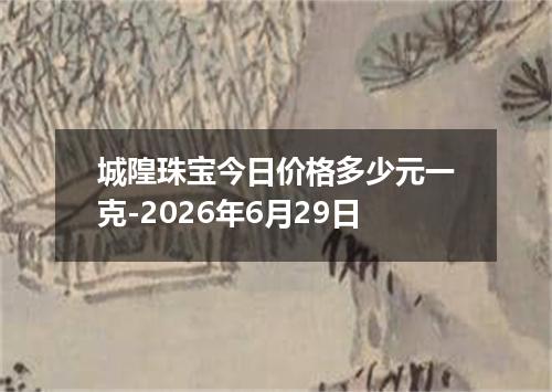 城隍珠宝今日价格多少元一克-2026年6月29日